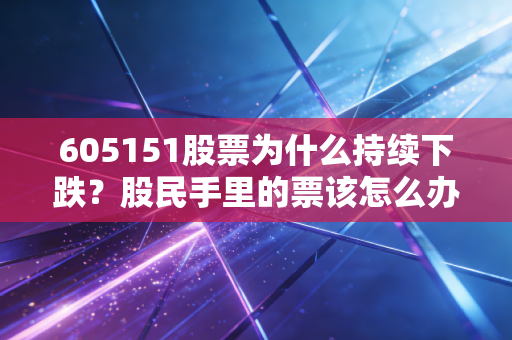 605151股票为什么持续下跌？股民手里的票该怎么办！