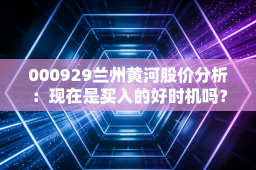 000929兰州黄河股价分析：现在是买入的好时机吗？