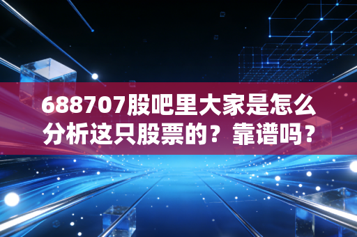 688707股吧里大家是怎么分析这只股票的？靠谱吗？