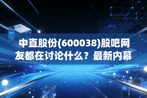 中直股份(600038)股吧网友都在讨论什么？最新内幕！