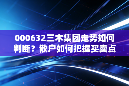 000632三木集团走势如何判断？散户如何把握买卖点？