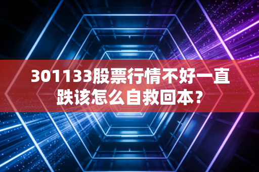 301133股票行情不好一直跌该怎么自救回本？