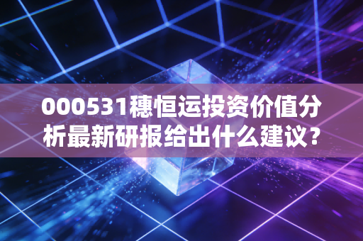 000531穗恒运投资价值分析最新研报给出什么建议?