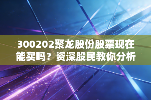 300202聚龙股份股票现在能买吗?资深股民教你分析