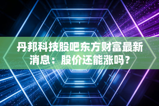 丹邦科技股吧东方财富最新消息：股价还能涨吗？