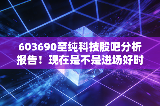 603690至纯科技股吧分析报告！现在是不是进场好时机？