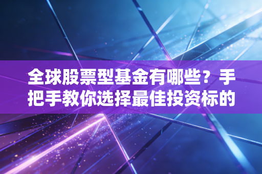 全球股票型基金有哪些?手把手教你选择最佳投资标的!