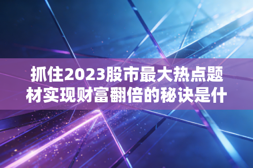 抓住2023股市最大热点题材实现财富翻倍的秘诀是什么