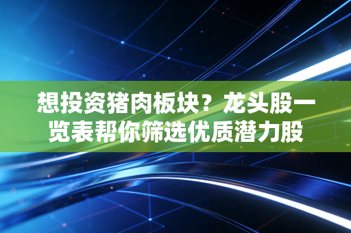 想投资猪肉板块？龙头股一览表帮你筛选优质潜力股
