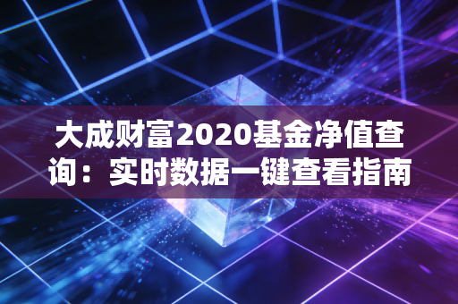 大成财富2020基金净值查询：实时数据一键查看指南