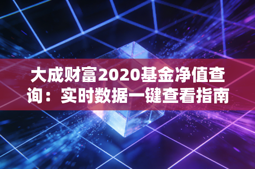 大成财富2020基金净值查询：实时数据一键查看指南