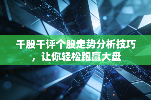 千股千评个股走势分析技巧，让你轻松跑赢大盘