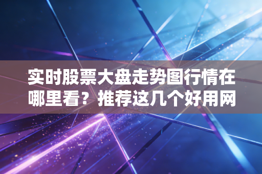 实时股票大盘走势图行情在哪里看？推荐这几个好用网站