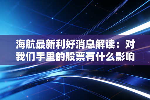 海航最新利好消息解读：对我们手里的股票有什么影响？