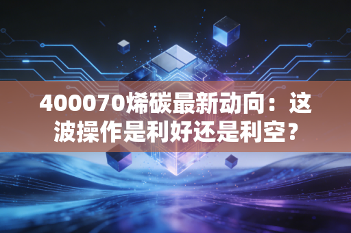 400070烯碳最新动向：这波操作是利好还是利空？