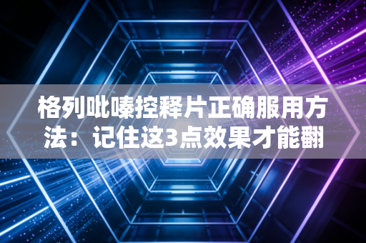 格列吡嗪控释片正确服用方法：记住这3点效果才能翻倍