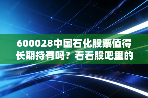 600028中国石化股票值得长期持有吗？看看股吧里的分析！