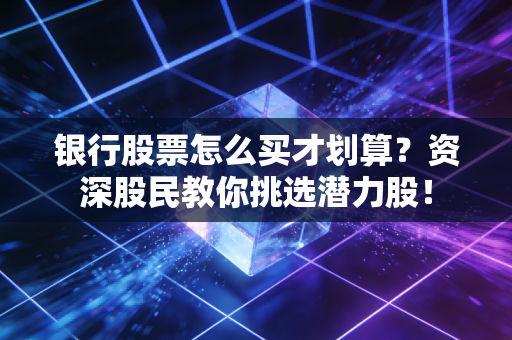 银行股票怎么买才划算？资深股民教你挑选潜力股！