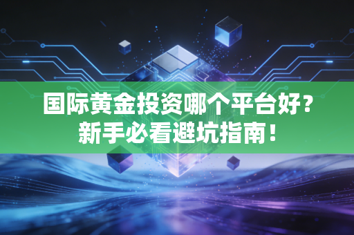 国际黄金投资哪个平台好?新手必看避坑指南!