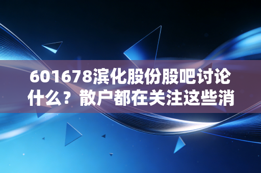 601678滨化股份股吧讨论什么？散户都在关注这些消息！