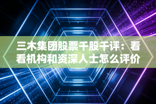三木集团股票千股千评：看看机构和资深人士怎么评价