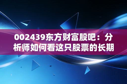 002439东方财富股吧：分析师如何看这只股票的长期投资价值？