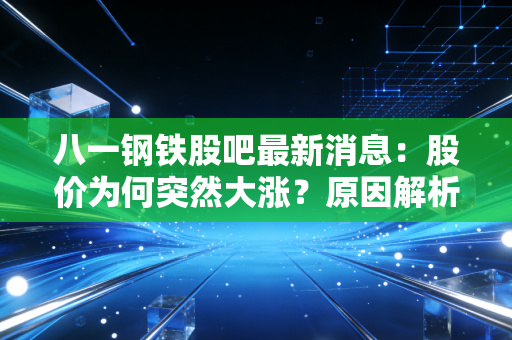 八一钢铁股吧最新消息:股价为何突然大涨?原因解析!