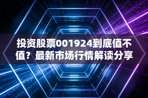 投资股票001924到底值不值？最新市场行情解读分享给你