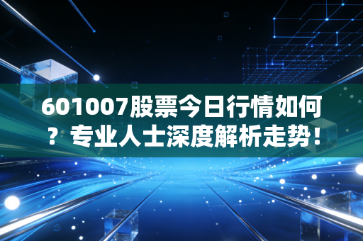 601007股票今日行情如何？专业人士深度解析走势！
