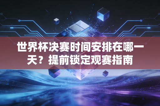 世界杯决赛时间安排在哪一天？提前锁定观赛指南