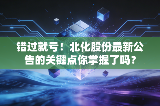 错过就亏！北化股份最新公告的关键点你掌握了吗？