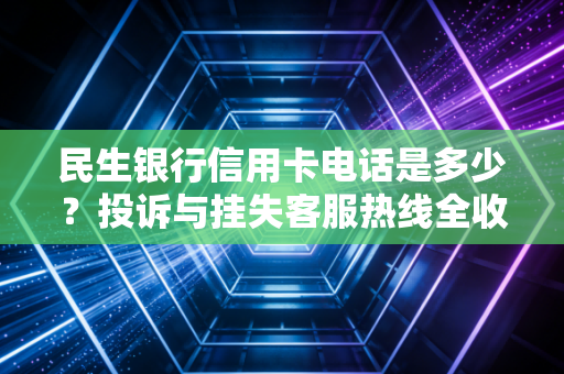 民生银行信用卡电话是多少？投诉与挂失客服热线全收录！