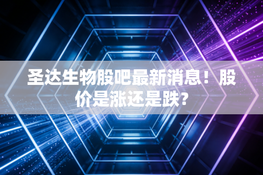 圣达生物股吧最新消息！股价是涨还是跌？