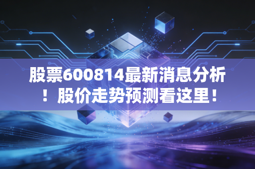 股票600814最新消息分析！股价走势预测看这里！