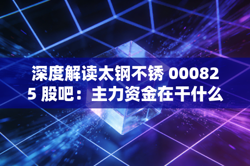 深度解读太钢不锈 000825 股吧：主力资金在干什么？