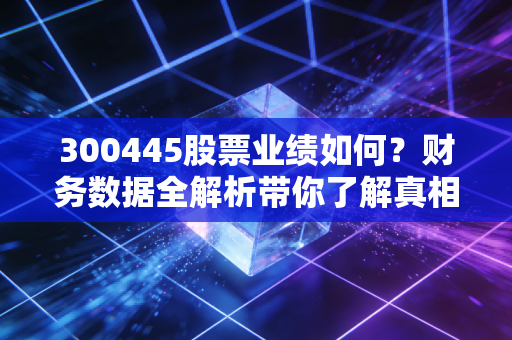 300445股票业绩如何？财务数据全解析带你了解真相