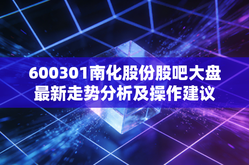 600301南化股份股吧大盘最新走势分析及操作建议