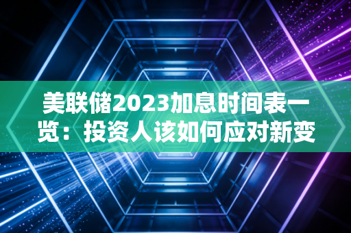 美联储2023加息时间表一览：投资人该如何应对新变化