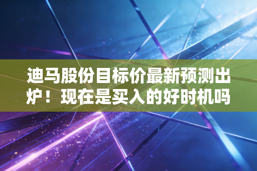 迪马股份目标价最新预测出炉！现在是买入的好时机吗？