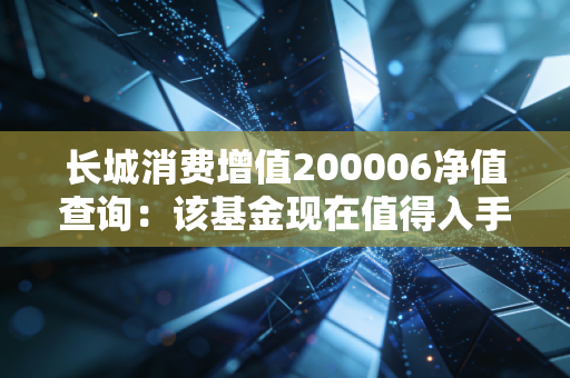 长城消费增值200006净值查询：该基金现在值得入手吗？