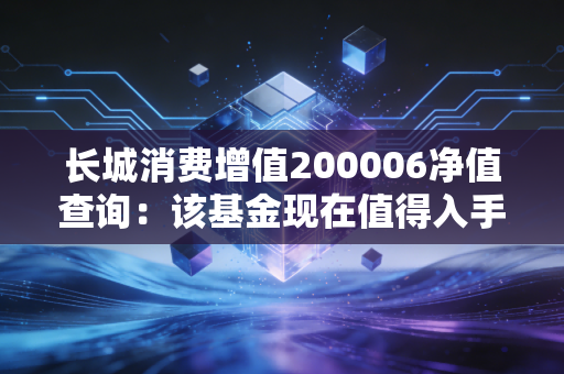 长城消费增值200006净值查询:该基金现在值得入手吗?