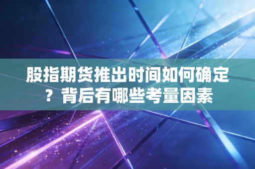 股指期货推出时间如何确定？背后有哪些考量因素