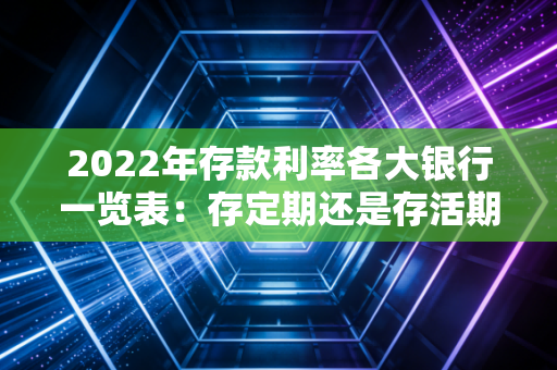 2022年存款利率各大银行一览表：存定期还是存活期好？