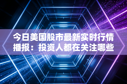 今日美国股市最新实时行情播报：投资人都在关注哪些股票？