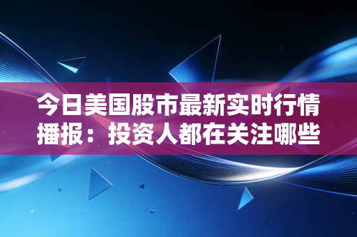 今日美国股市最新实时行情播报：投资人都在关注哪些股票？