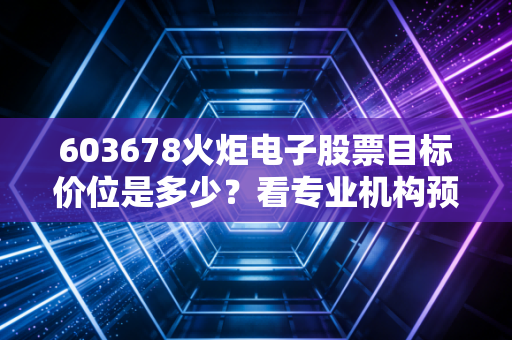 603678火炬电子股票目标价位是多少？看专业机构预测！