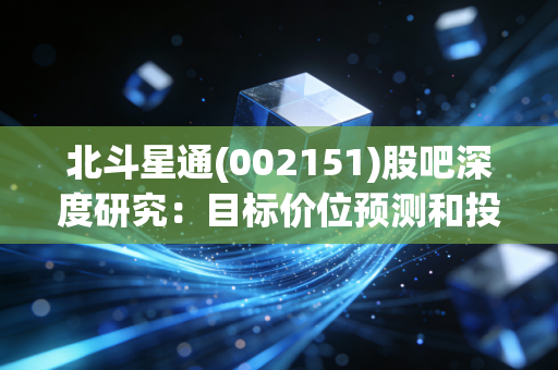 北斗星通(002151)股吧深度研究：目标价位预测和投资策略！