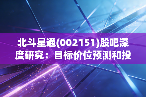 北斗星通(002151)股吧深度研究:目标价位预测和投资策略!