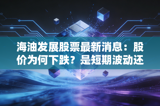 海油发展股票最新消息：股价为何下跌？是短期波动还是长期看空？