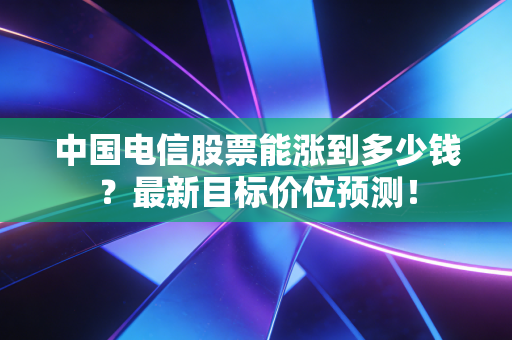 中国电信股票能涨到多少钱？最新目标价位预测！